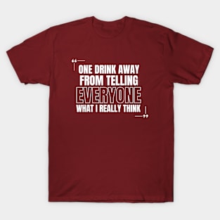 One Drink Away from Telling Everyone What I Really Think T-Shirt